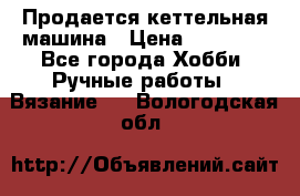 Продается кеттельная машина › Цена ­ 50 000 - Все города Хобби. Ручные работы » Вязание   . Вологодская обл.